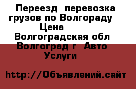 Переезд, перевозка грузов по Волгораду. › Цена ­ 300 - Волгоградская обл., Волгоград г. Авто » Услуги   